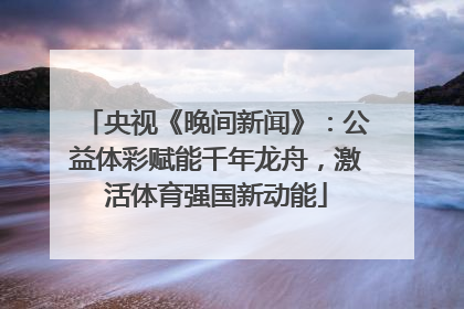 央视《晚间新闻》：公益体彩赋能千年龙舟，激活体育强国新动能