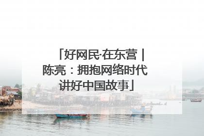 好网民·在东营｜陈亮：拥抱网络时代 讲好中国故事
