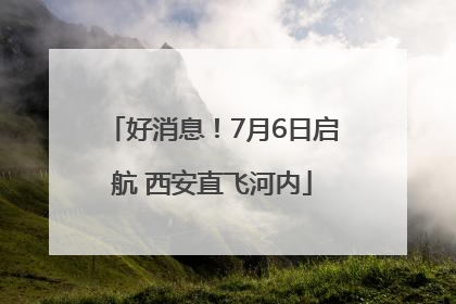 好消息！7月6日启航 西安直飞河内