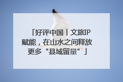好评中国丨文旅IP赋能，在山水之间释放更多“县域留量”