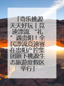 奇乐桃源·天天好玩丨竞速漂流 “礼”遇贵阳！全民漂流竞速赛在贵阳产控集团旗下桃源生态旅游度假区举行
