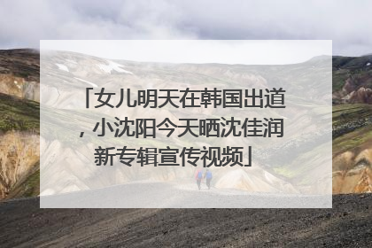 女儿明天在韩国出道，小沈阳今天晒沈佳润新专辑宣传视频