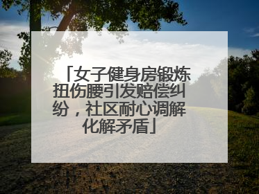 女子健身房锻炼扭伤腰引发赔偿纠纷，社区耐心调解化解矛盾