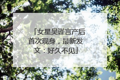 女星吴谨言产后首次现身，最新发文：好久不见