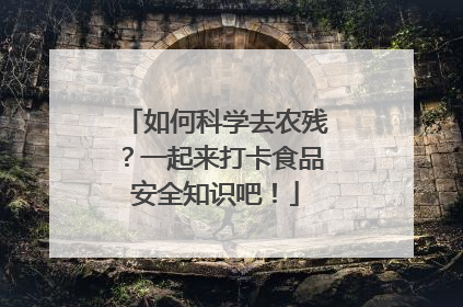 如何科学去农残？一起来打卡食品安全知识吧！