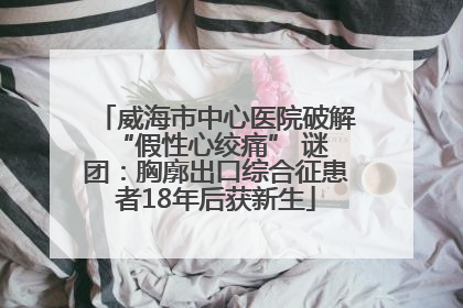 威海市中心医院破解 “假性心绞痛” 谜团：胸廓出口综合征患者18年后获新生
