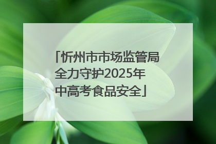 忻州市市场监管局全力守护2025年中高考食品安全