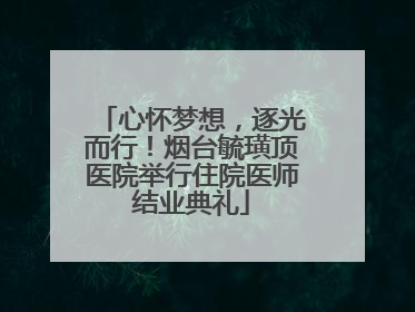 心怀梦想，逐光而行！烟台毓璜顶医院举行住院医师结业典礼