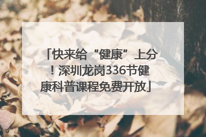 快来给“健康”上分！深圳龙岗336节健康科普课程免费开放