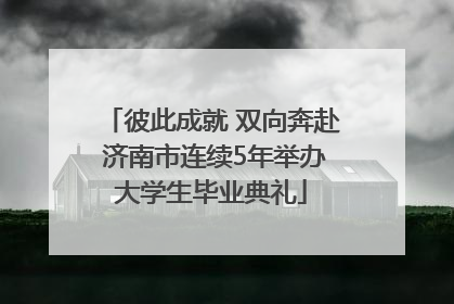 彼此成就 双向奔赴 济南市连续5年举办大学生毕业典礼