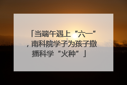 当端午遇上“六一”，南科院学子为孩子撒播科学“火种”