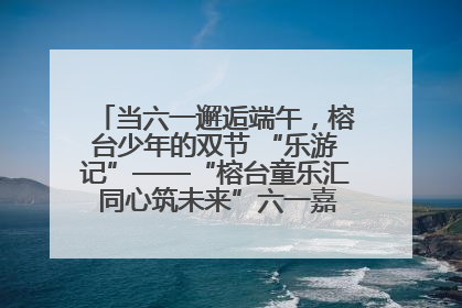 当六一邂逅端午，榕台少年的双节 “乐游记”——“榕台童乐汇 同心筑未来”六一嘉年华活动顺利举行