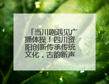 当川剧遇见广播体操！四川资阳创新传承传统文化，古韵新声焕活力