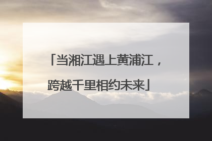 当湘江遇上黄浦江，跨越千里相约未来