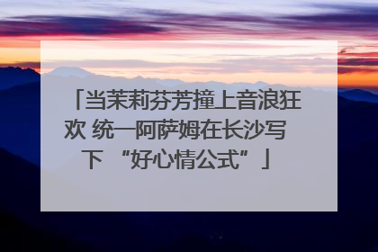 当茉莉芬芳撞上音浪狂欢 统一阿萨姆在长沙写下 “好心情公式”