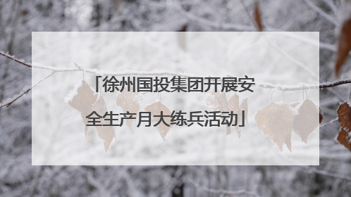徐州国投集团开展安全生产月大练兵活动