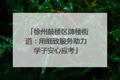 徐州鼓楼区牌楼街道：用细致服务助力学子安心应考