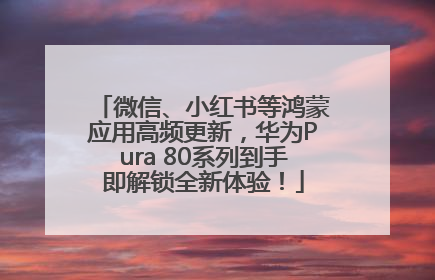 微信、小红书等鸿蒙应用高频更新，华为Pura 80系列到手即解锁全新体验！