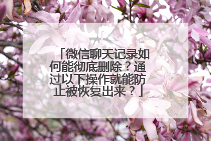 微信聊天记录如何能彻底删除？通过以下操作就能防止被恢复出来？