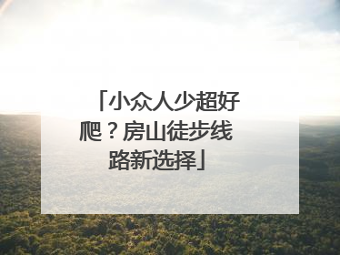 小众人少超好爬？房山徒步线路新选择