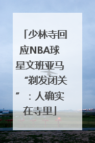 少林寺回应NBA球星文班亚马“剃发闭关”：人确实在寺里