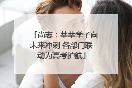 尚志：莘莘学子向未来冲刺 各部门联动为高考护航