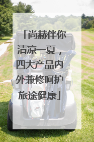 尚赫伴你清凉一夏，四大产品内外兼修呵护旅途健康