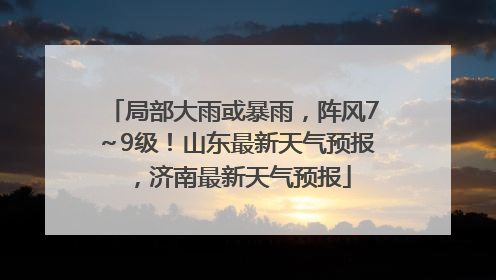 局部大雨或暴雨，阵风7～9级！山东最新天气预报，济南最新天气预报