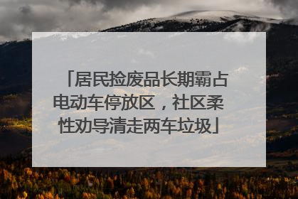 居民捡废品长期霸占电动车停放区，社区柔性劝导清走两车垃圾