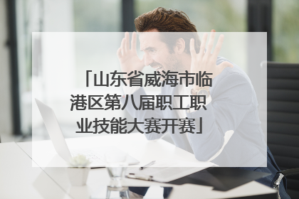山东省威海市临港区第八届职工职业技能大赛开赛