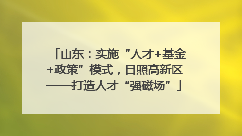山东：实施“人才+基金+政策”模式，日照高新区——打造人才“强磁场”