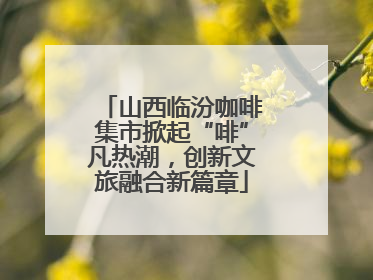 山西临汾咖啡集市掀起“啡”凡热潮，创新文旅融合新篇章