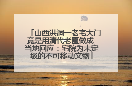 山西洪洞一老宅大门竟是用清代老匾做成 当地回应：宅院为未定级的不可移动文物