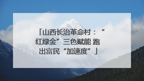 山西长治革命村：“红绿金”三色赋能 跑出富民“加速度”