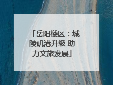 岳阳楼区：城陵矶港升级 助力文旅发展
