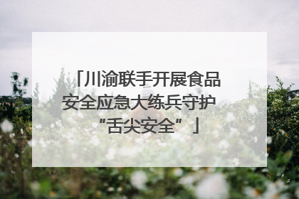 川渝联手开展食品安全应急大练兵守护“舌尖安全”