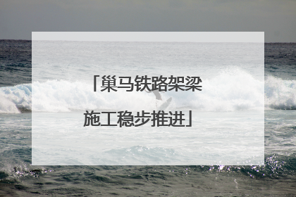 巢马铁路架梁施工稳步推进