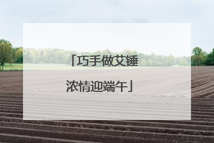 巧手做艾锤 浓情迎端午