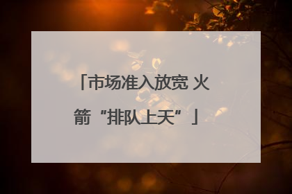 市场准入放宽 火箭“排队上天”