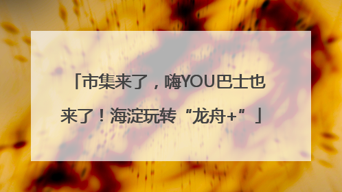 市集来了，嗨YOU巴士也来了！海淀玩转“龙舟+”