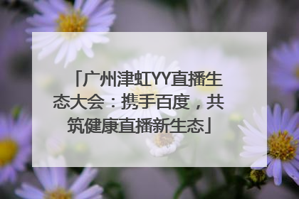 广州津虹YY直播生态大会：携手百度，共筑健康直播新生态