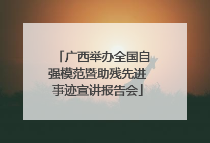 广西举办全国自强模范暨助残先进事迹宣讲报告会