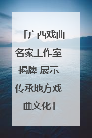 广西戏曲名家工作室揭牌 展示传承地方戏曲文化