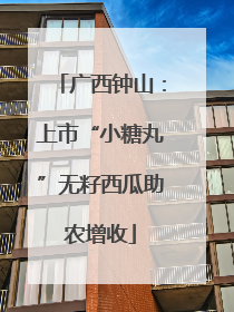 广西钟山：上市“小糖丸”无籽西瓜助农增收