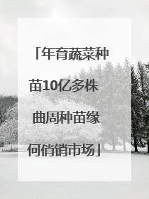 年育蔬菜种苗10亿多株 曲周种苗缘何俏销市场