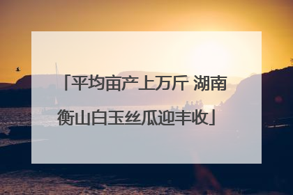 平均亩产上万斤 湖南衡山白玉丝瓜迎丰收