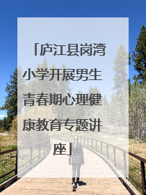 庐江县岗湾小学开展男生青春期心理健康教育专题讲座