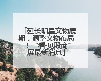 延长明星文物展期，调整文物布局！“看·见殷商”展最新消息
