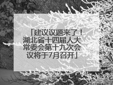 建议议题来了！湖北省十四届人大常委会第十九次会议将于7月召开