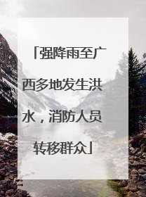 强降雨至广西多地发生洪水，消防人员转移群众
